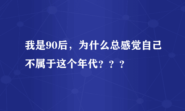 我是90后，为什么总感觉自己不属于这个年代？？？