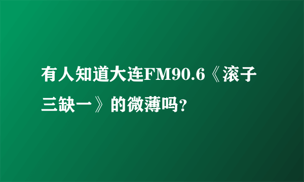 有人知道大连FM90.6《滚子三缺一》的微薄吗？