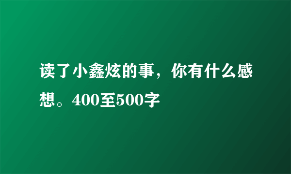 读了小鑫炫的事，你有什么感想。400至500字