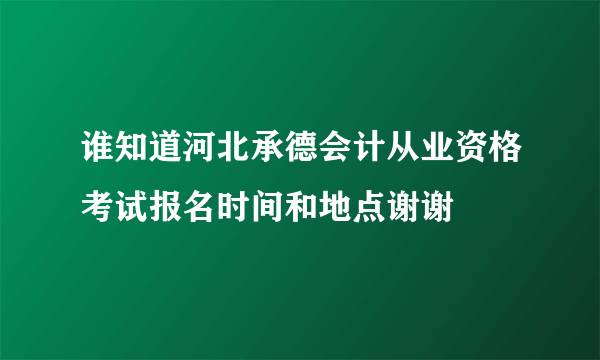 谁知道河北承德会计从业资格考试报名时间和地点谢谢