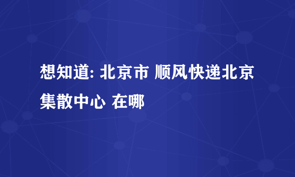 想知道: 北京市 顺风快递北京集散中心 在哪