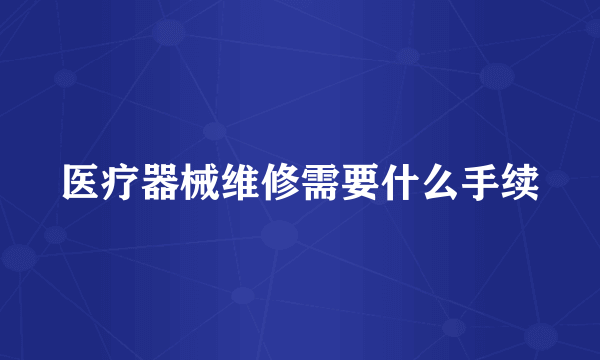 医疗器械维修需要什么手续