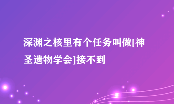 深渊之核里有个任务叫做[神圣遗物学会]接不到