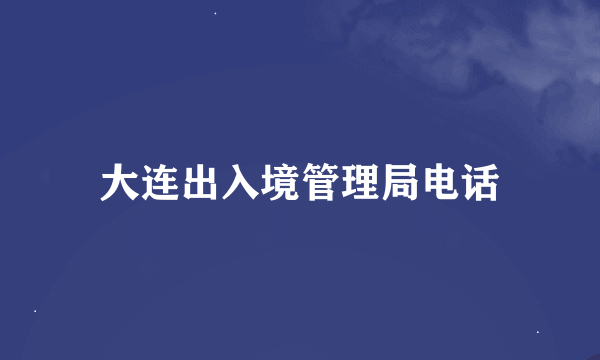 大连出入境管理局电话