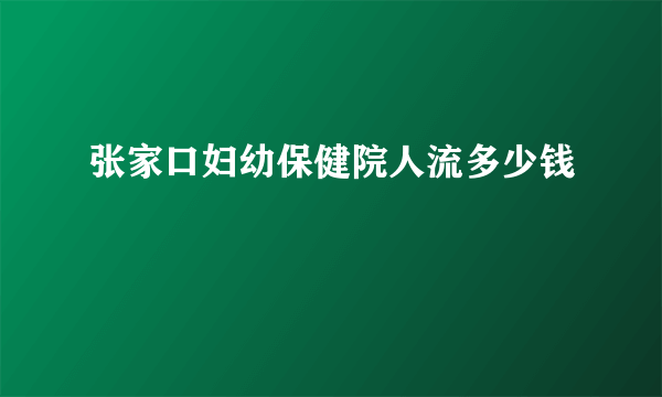 张家口妇幼保健院人流多少钱