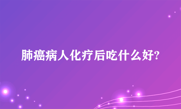 肺癌病人化疗后吃什么好?