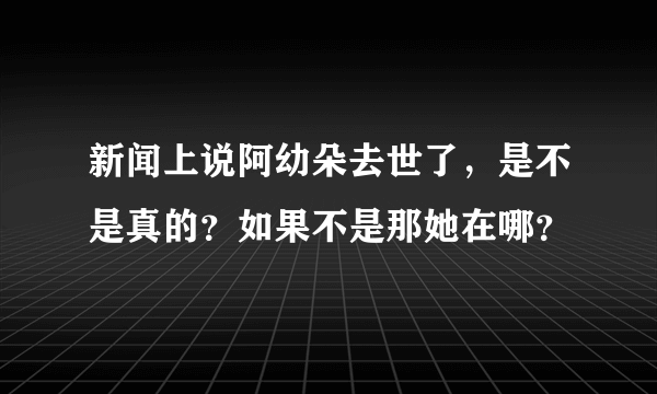 新闻上说阿幼朵去世了，是不是真的？如果不是那她在哪？