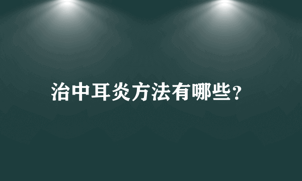 治中耳炎方法有哪些？