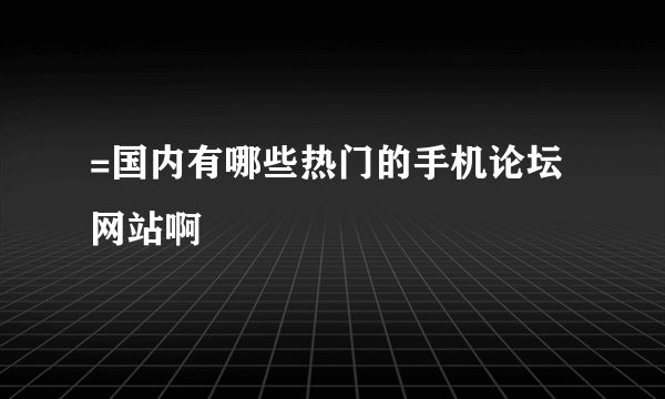 =国内有哪些热门的手机论坛网站啊