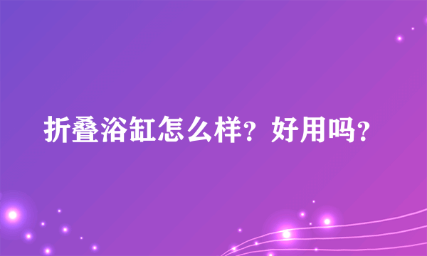 折叠浴缸怎么样？好用吗？