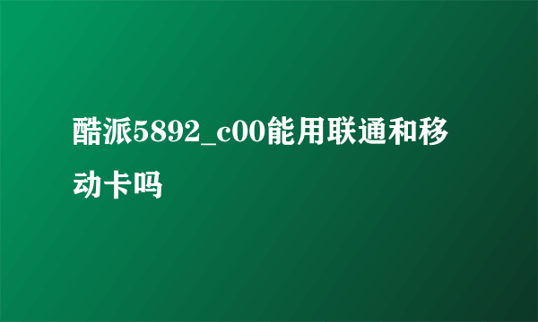 酷派5892_c00能用联通和移动卡吗