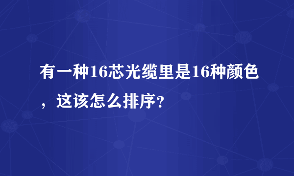 有一种16芯光缆里是16种颜色，这该怎么排序？