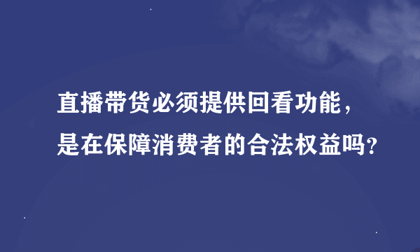 直播带货必须提供回看功能，是在保障消费者的合法权益吗？