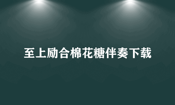 至上励合棉花糖伴奏下载