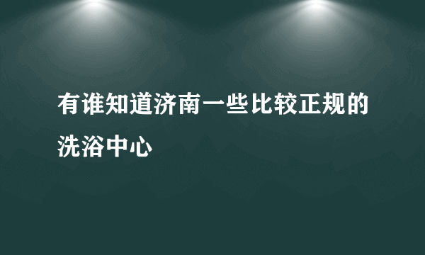 有谁知道济南一些比较正规的洗浴中心