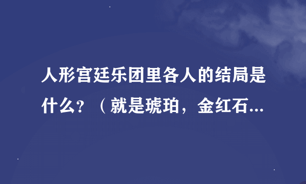 人形宫廷乐团里各人的结局是什么？（就是琥珀，金红石这些比较主要的...