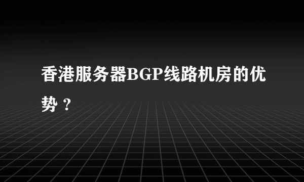 香港服务器BGP线路机房的优势 ?