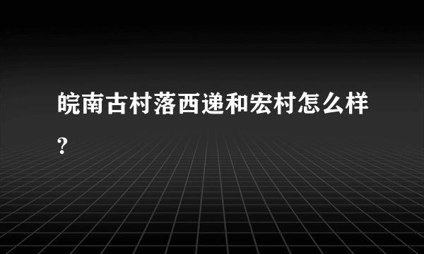 皖南古村落西递和宏村怎么样?