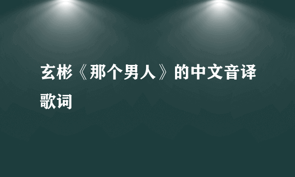 玄彬《那个男人》的中文音译歌词