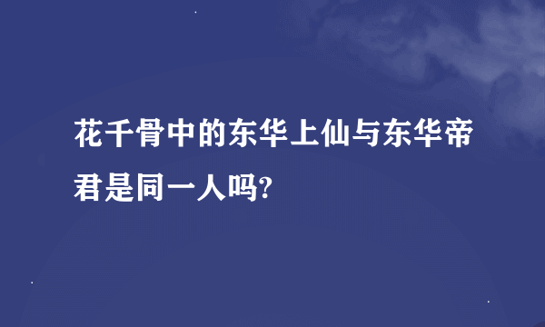 花千骨中的东华上仙与东华帝君是同一人吗?