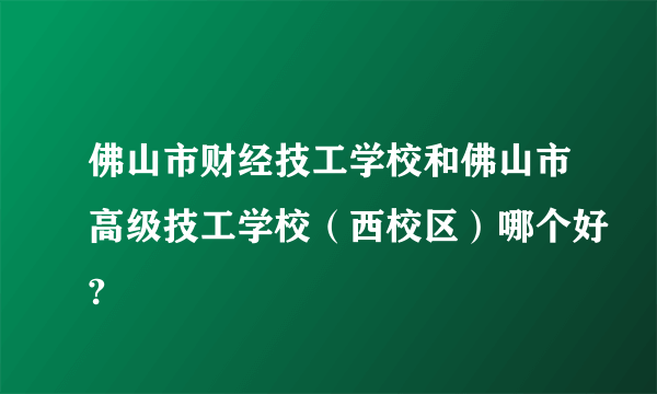 佛山市财经技工学校和佛山市高级技工学校（西校区）哪个好?