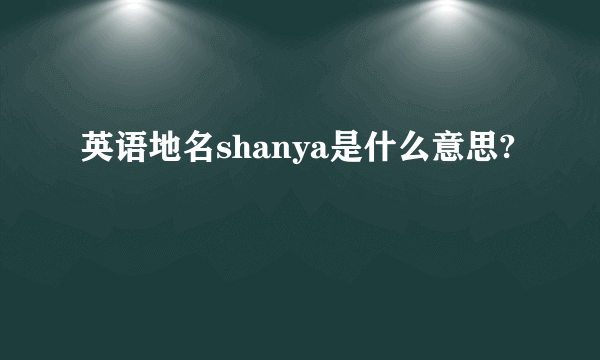 英语地名shanya是什么意思?