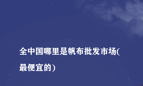 
全中国哪里是帆布批发市场(最便宜的)

