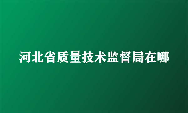 河北省质量技术监督局在哪