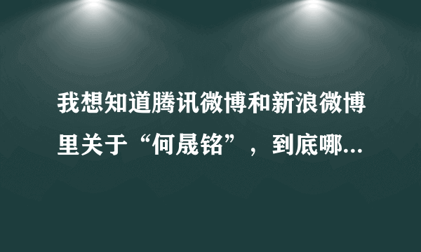 我想知道腾讯微博和新浪微博里关于“何晟铭”，到底哪个真正是他本人的微博啊？