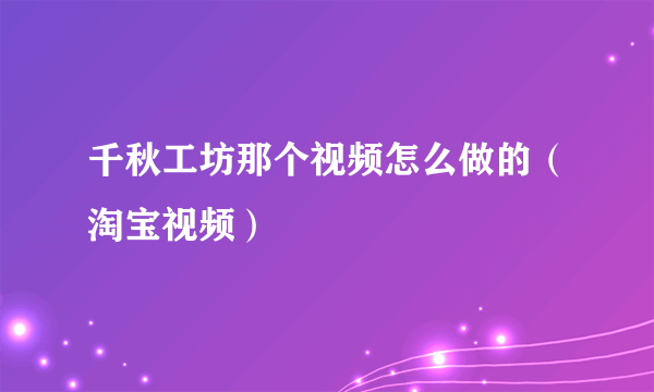 千秋工坊那个视频怎么做的（淘宝视频）