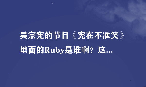 吴宗宪的节目《宪在不准笑》里面的Ruby是谁啊？这期节目是两个老人念的《赶羚羊之歌》，请帮忙解答一下。