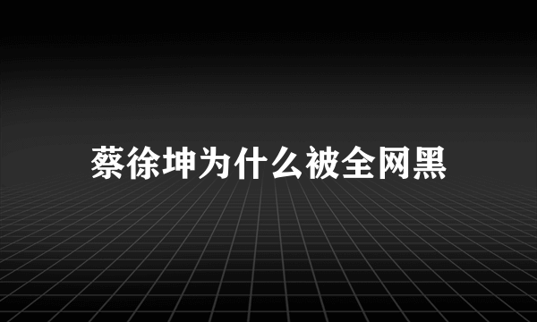 蔡徐坤为什么被全网黑