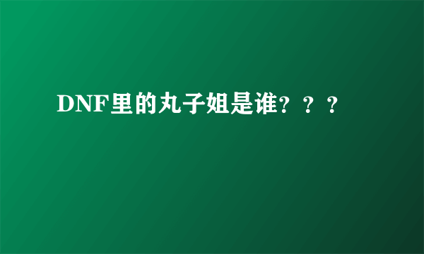 DNF里的丸子姐是谁？？？