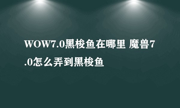 WOW7.0黑梭鱼在哪里 魔兽7.0怎么弄到黑梭鱼