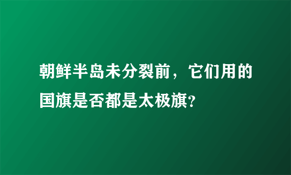 朝鲜半岛未分裂前，它们用的国旗是否都是太极旗？