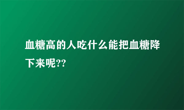 血糖高的人吃什么能把血糖降下来呢??