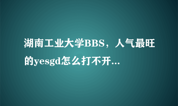 湖南工业大学BBS，人气最旺的yesgd怎么打不开了？求解。