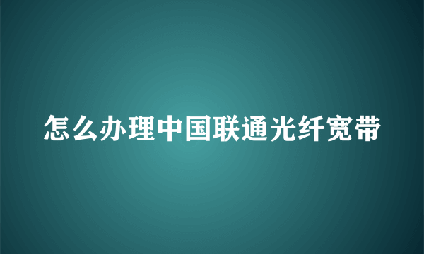 怎么办理中国联通光纤宽带