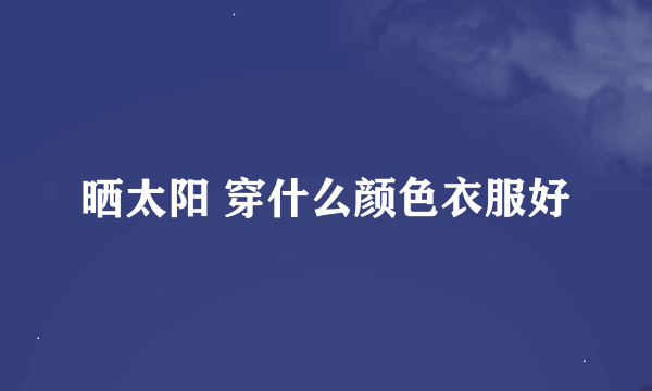 晒太阳 穿什么颜色衣服好