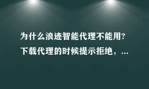 为什么浪迹智能代理不能用?下载代理的时候提示拒绝，为什么？