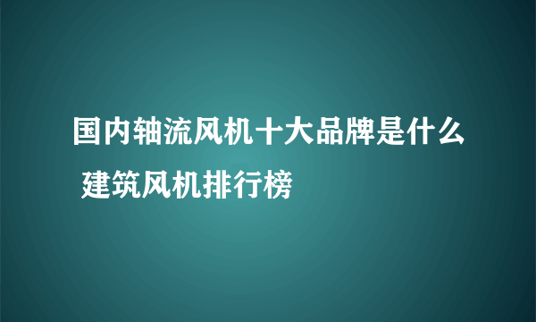 国内轴流风机十大品牌是什么 建筑风机排行榜