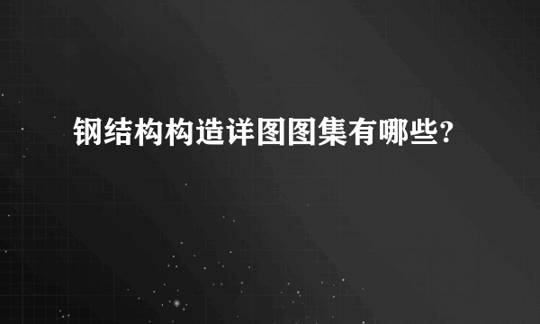 钢结构构造详图图集有哪些?