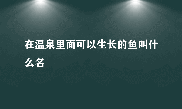 在温泉里面可以生长的鱼叫什么名