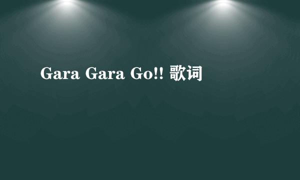 Gara Gara Go!! 歌词