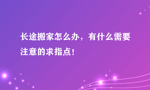 长途搬家怎么办，有什么需要注意的求指点！