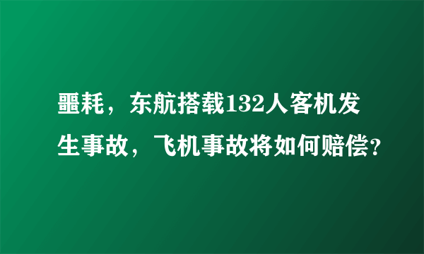 噩耗，东航搭载132人客机发生事故，飞机事故将如何赔偿？