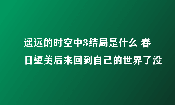 遥远的时空中3结局是什么 春日望美后来回到自己的世界了没