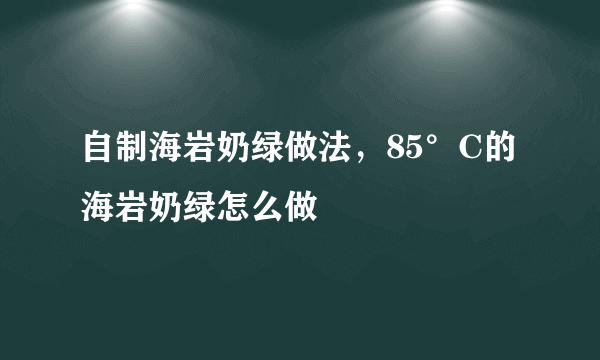 自制海岩奶绿做法，85°C的海岩奶绿怎么做