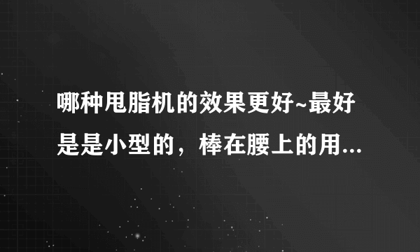 哪种甩脂机的效果更好~最好是是小型的，棒在腰上的用的那种，请提供品牌和网址