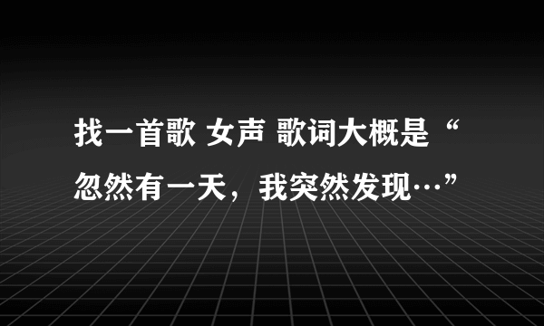 找一首歌 女声 歌词大概是“忽然有一天，我突然发现…”